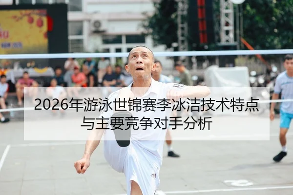 2026年游泳世锦赛李冰洁技术特点与主要竞争对手分析