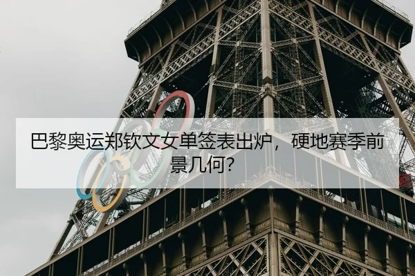 巴黎奥运郑钦文女单签表出炉，硬地赛季前景几何？