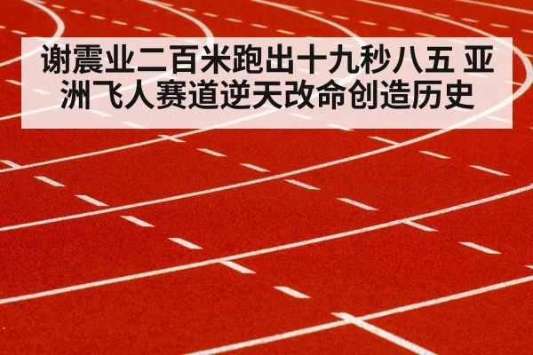 谢震业二百米跑出十九秒八五 亚洲飞人赛道逆天改命创造历史