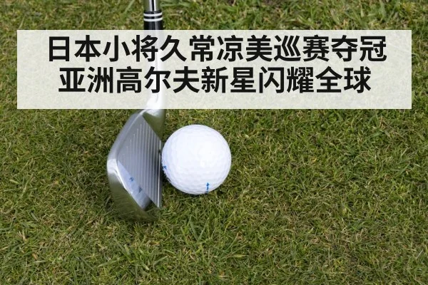 日本小将久常凉美巡赛夺冠亚洲高尔夫新星闪耀全球