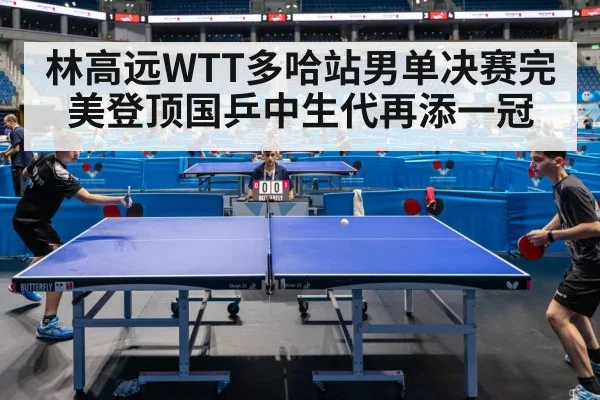 林高远WTT多哈站男单决赛完美登顶国乒中生代再添一冠
