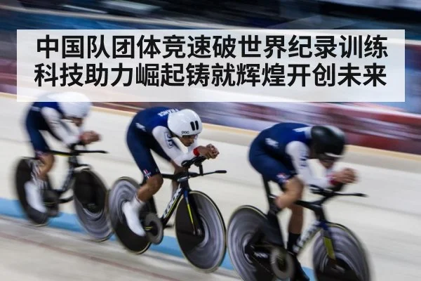 中国队团体竞速破世界纪录训练科技助力崛起铸就辉煌开创未来